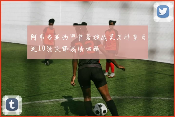 阿韦洛亚西甲首秀迎战莱万特皇马近10场交锋战绩回顾