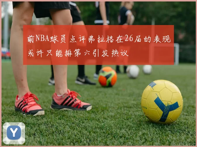 前NBA球员点评弗拉格在26届的表现或许只能排第六引发热议