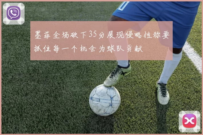 墨菲全场砍下35分展现侵略性称要抓住每一个机会为球队贡献