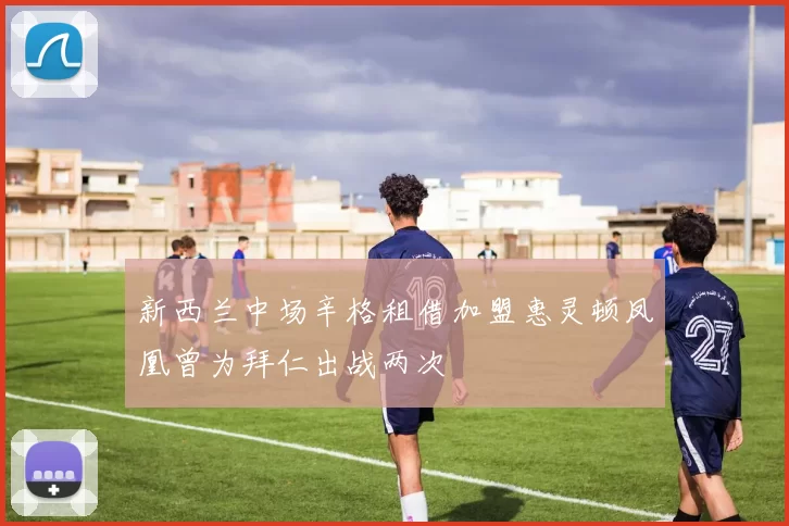 新西兰中场辛格租借加盟惠灵顿凤凰曾为拜仁出战两次