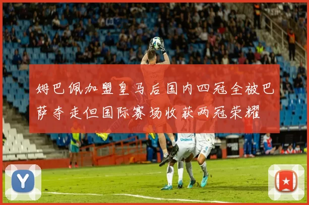 姆巴佩加盟皇马后国内四冠全被巴萨夺走但国际赛场收获两冠荣耀
