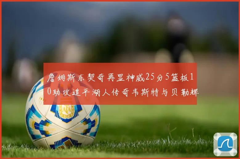詹姆斯东契奇再显神威25分5篮板10助攻追平湖人传奇韦斯特与贝勒辉煌成就