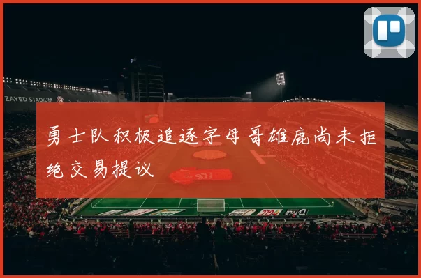 勇士队积极追逐字母哥雄鹿尚未拒绝交易提议