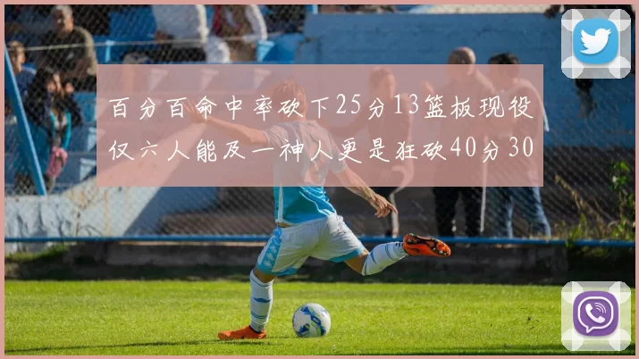 百分百命中率砍下25分13篮板现役仅六人能及一神人更是狂砍40分30篮板大三元