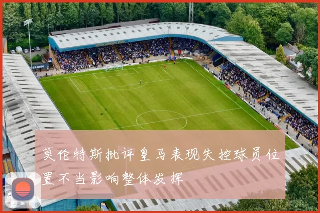 莫伦特斯批评皇马表现失控球员位置不当影响整体发挥