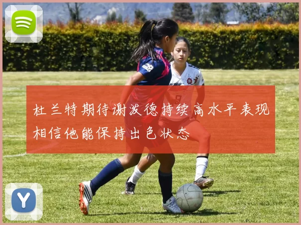 杜兰特期待谢泼德持续高水平表现相信他能保持出色状态