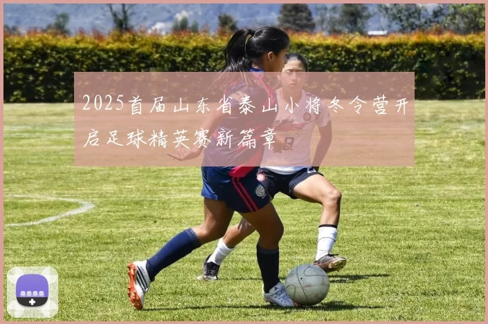 2025首届山东省泰山小将冬令营开启足球精英赛新篇章